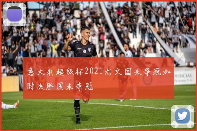 意大利超级杯2021尤文国米争冠加时决胜国米夺冠