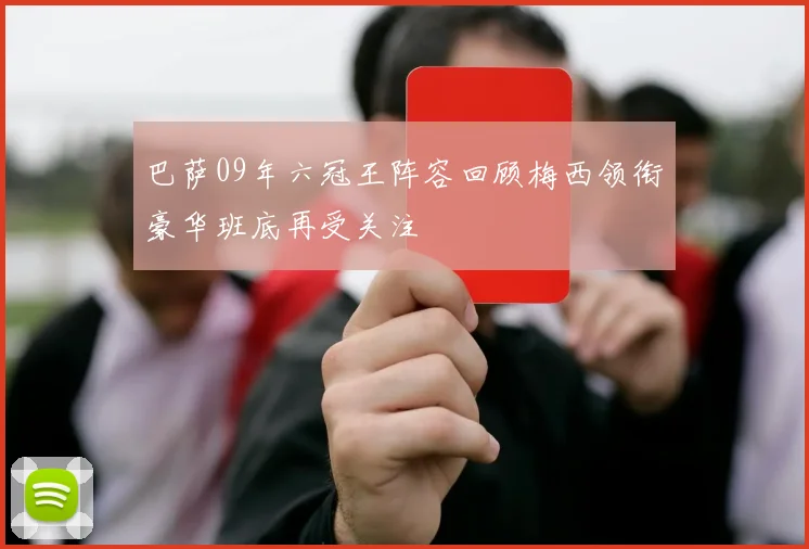 巴萨09年六冠王阵容回顾梅西领衔豪华班底再受关注