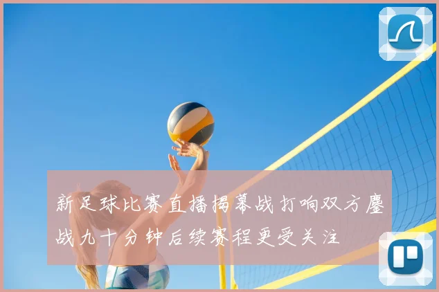 新足球比赛直播揭幕战打响双方鏖战九十分钟后续赛程更受关注
