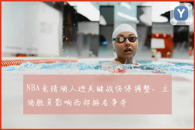 NBA竞猜湖人迎关键战伤停调整，主场胜负影响西部排名争夺