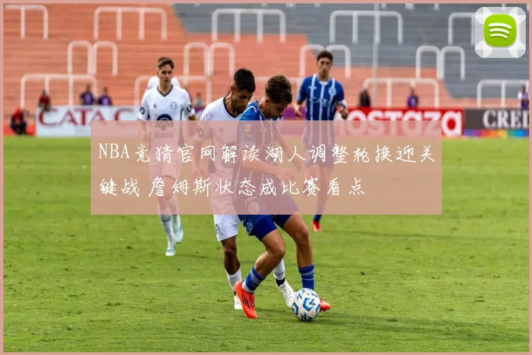 NBA竞猜官网解读湖人调整轮换迎关键战 詹姆斯状态成比赛看点