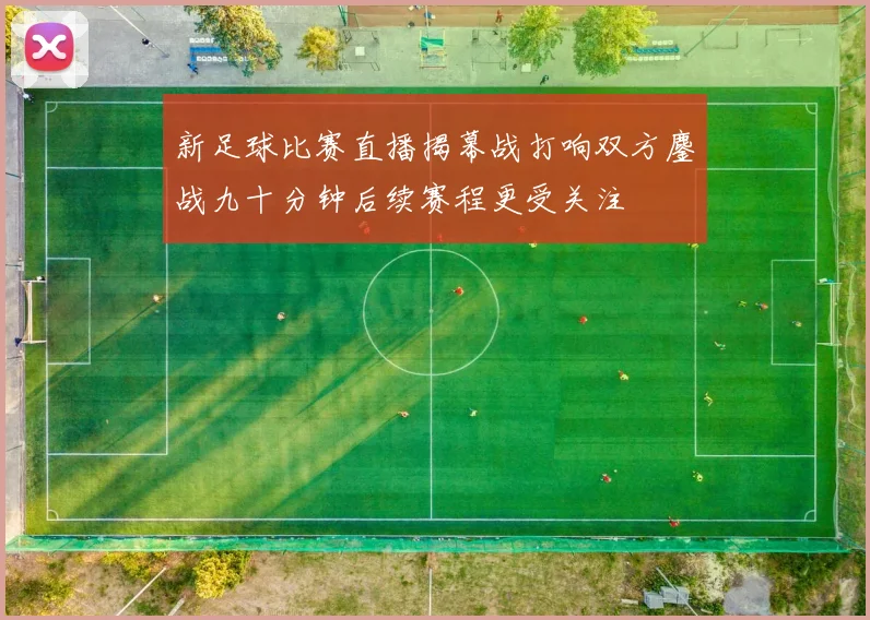 新足球比赛直播揭幕战打响双方鏖战九十分钟后续赛程更受关注